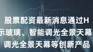 股票配资最新消息通过HUD抬头显示玻璃、智能调光全景天幕等创新产品