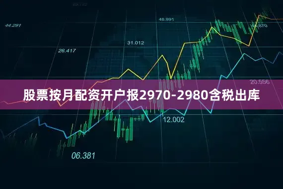 股票按月配资开户报2970-2980含税出库