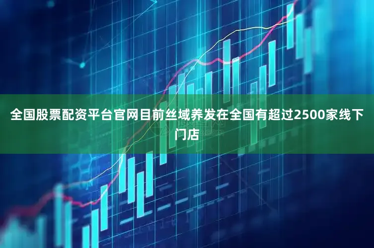 全国股票配资平台官网目前丝域养发在全国有超过2500家线下门店