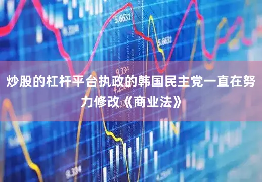 炒股的杠杆平台执政的韩国民主党一直在努力修改《商业法》