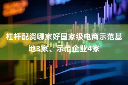 杠杆配资哪家好国家级电商示范基地3家、示范企业4家
