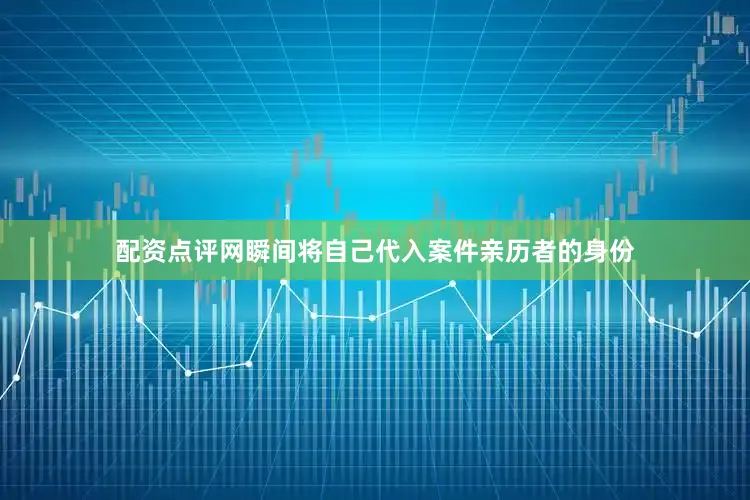 配资点评网瞬间将自己代入案件亲历者的身份
