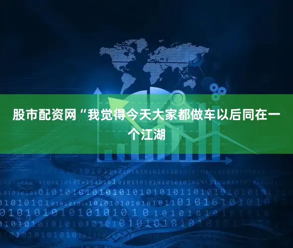 股市配资网“我觉得今天大家都做车以后同在一个江湖