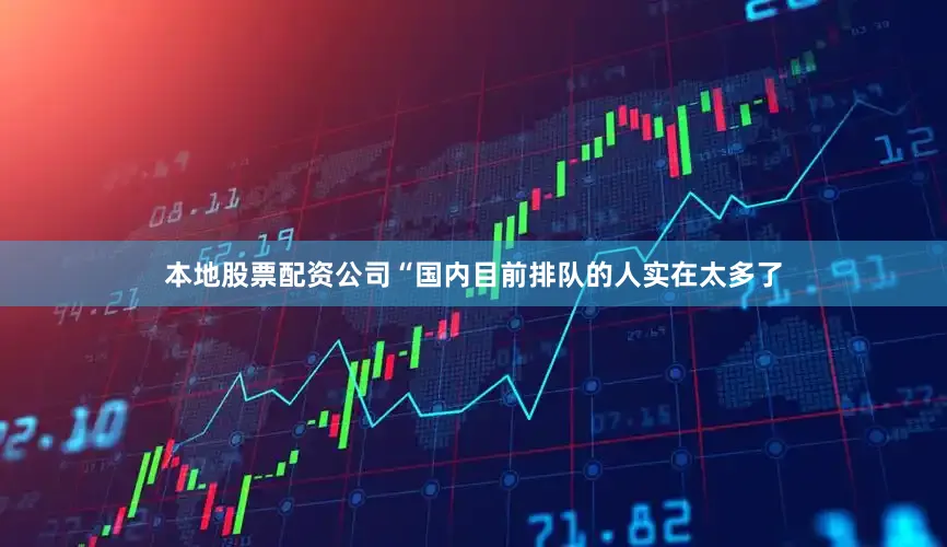 本地股票配资公司“国内目前排队的人实在太多了