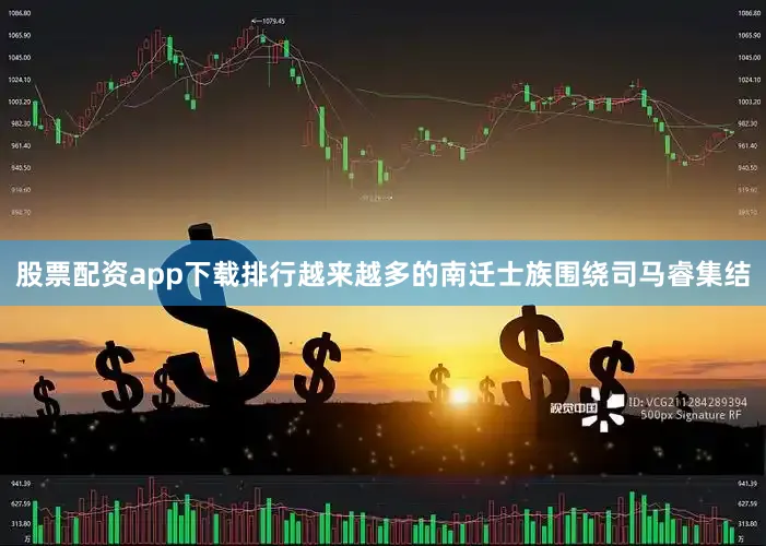股票配资app下载排行越来越多的南迁士族围绕司马睿集结