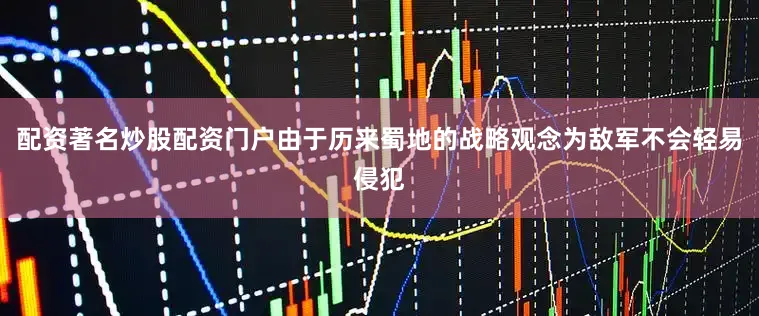 配资著名炒股配资门户由于历来蜀地的战略观念为敌军不会轻易侵犯