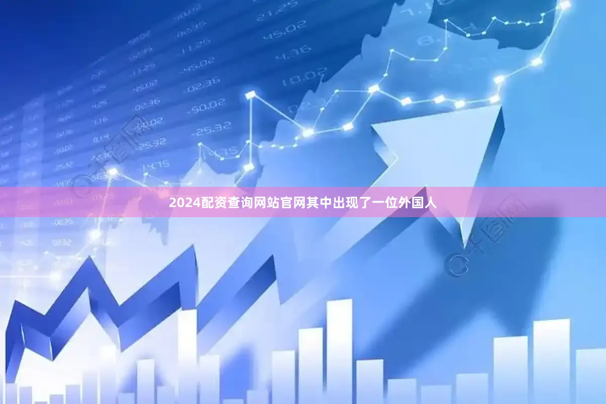 2024配资查询网站官网其中出现了一位外国人