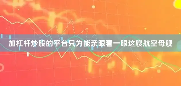 加杠杆炒股的平台只为能亲眼看一眼这艘航空母舰