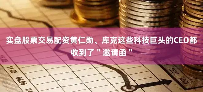 实盘股票交易配资黄仁勋、库克这些科技巨头的CEO都收到了＂邀请函＂