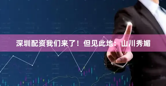 深圳配资我们来了！但见此地：山川秀媚