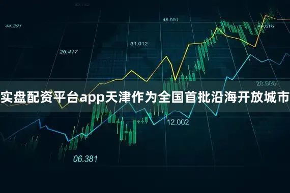 实盘配资平台app天津作为全国首批沿海开放城市
