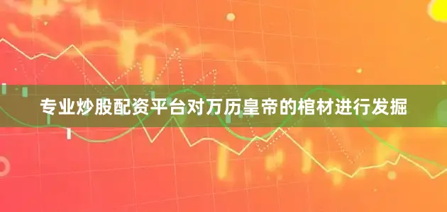 专业炒股配资平台对万历皇帝的棺材进行发掘
