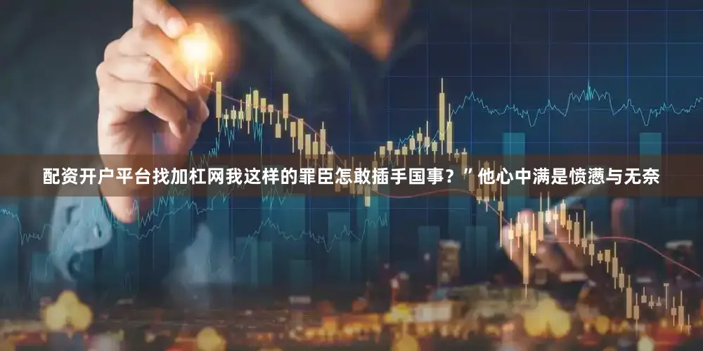 配资开户平台找加杠网我这样的罪臣怎敢插手国事？”他心中满是愤懑与无奈