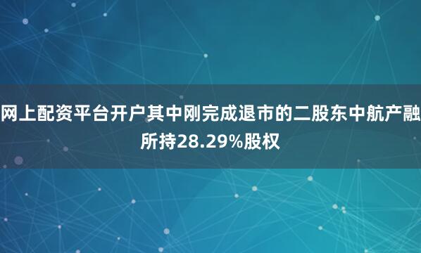 网上配资平台开户其中刚完成退市的二股东中航产融所持28.29%股权