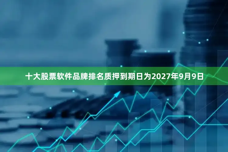 十大股票软件品牌排名质押到期日为2027年9月9日