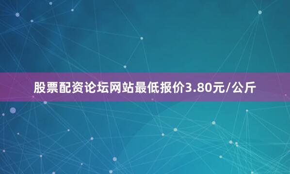 股票配资论坛网站最低报价3.80元/公斤