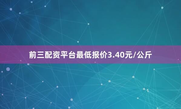 前三配资平台最低报价3.40元/公斤