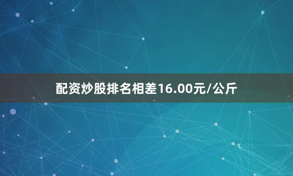 配资炒股排名相差16.00元/公斤