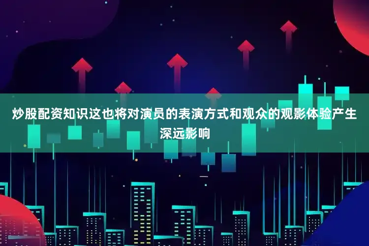 炒股配资知识这也将对演员的表演方式和观众的观影体验产生深远影响