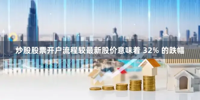 炒股股票开户流程较最新股价意味着 32% 的跌幅