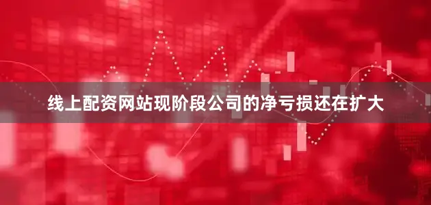 线上配资网站现阶段公司的净亏损还在扩大