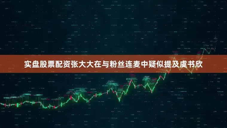实盘股票配资张大大在与粉丝连麦中疑似提及虞书欣