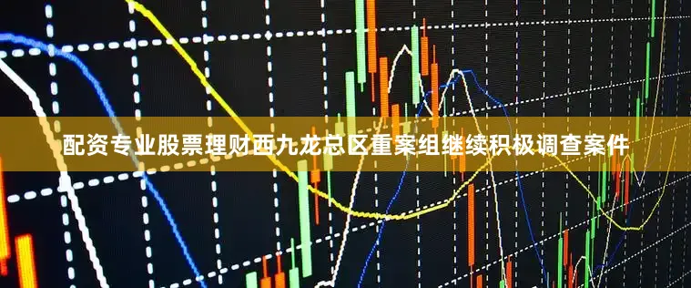 配资专业股票理财西九龙总区重案组继续积极调查案件