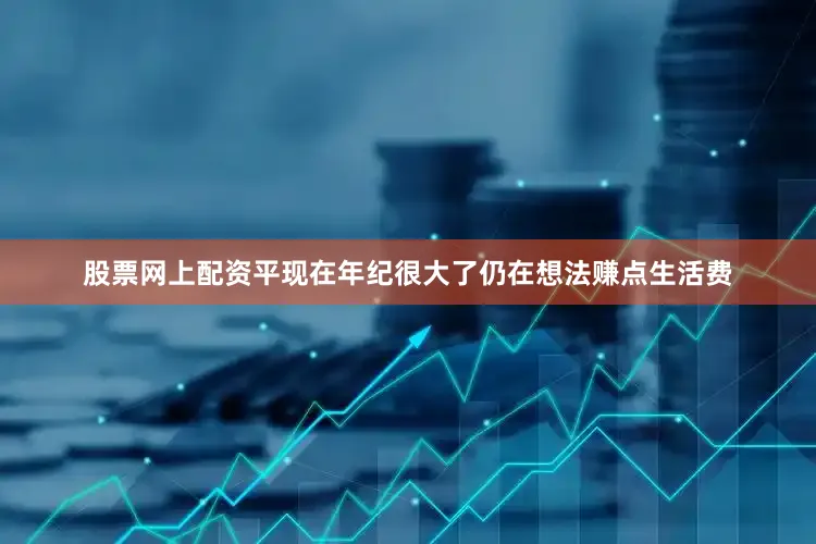 股票网上配资平现在年纪很大了仍在想法赚点生活费