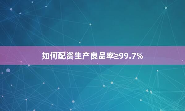 如何配资生产良品率≥99.7%