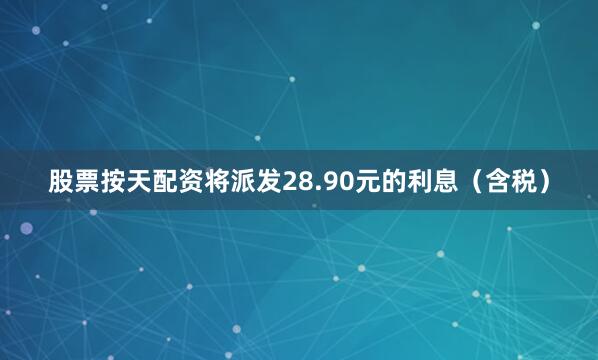 股票按天配资将派发28.90元的利息（含税）