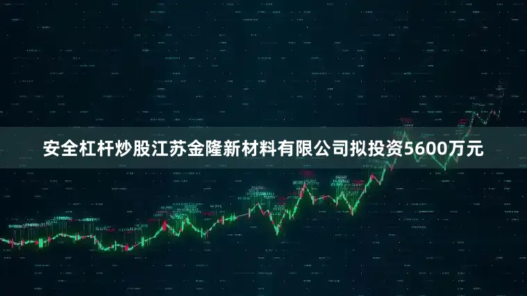 安全杠杆炒股江苏金隆新材料有限公司拟投资5600万元