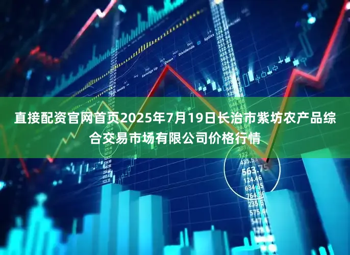 直接配资官网首页2025年7月19日长治市紫坊农产品综合交易市场有限公司价格行情