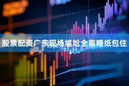 股票配资广东现场尴尬全靠糖纸包住