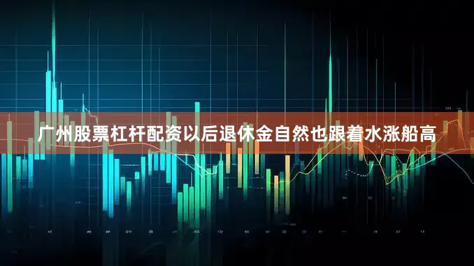 广州股票杠杆配资以后退休金自然也跟着水涨船高