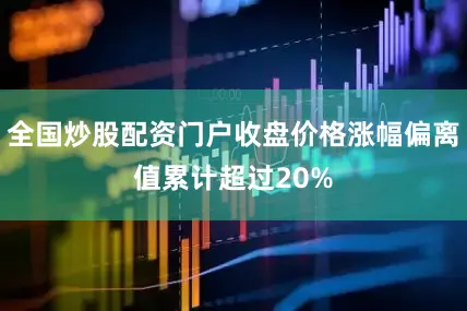 全国炒股配资门户收盘价格涨幅偏离值累计超过20%