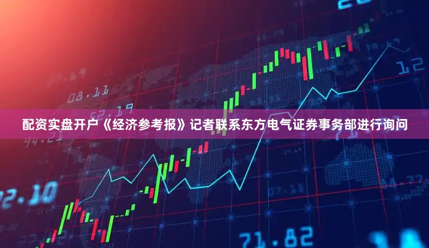 配资实盘开户《经济参考报》记者联系东方电气证券事务部进行询问