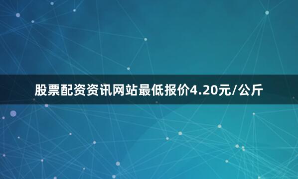 股票配资资讯网站最低报价4.20元/公斤