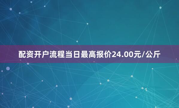 配资开户流程当日最高报价24.00元/公斤