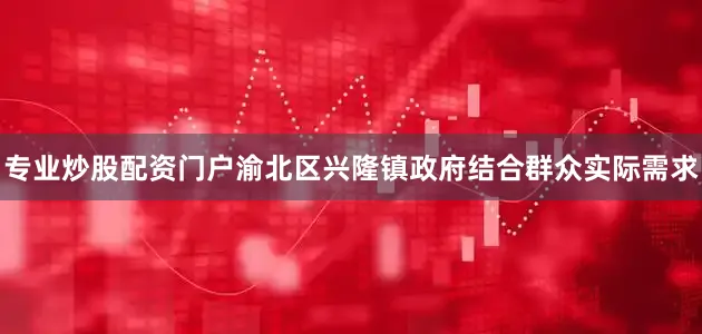 专业炒股配资门户渝北区兴隆镇政府结合群众实际需求