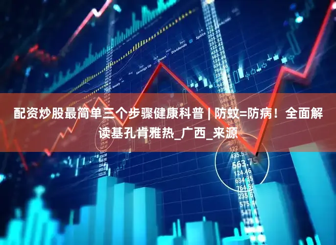 配资炒股最简单三个步骤健康科普 | 防蚊=防病！全面解读基孔肯雅热_广西_来源