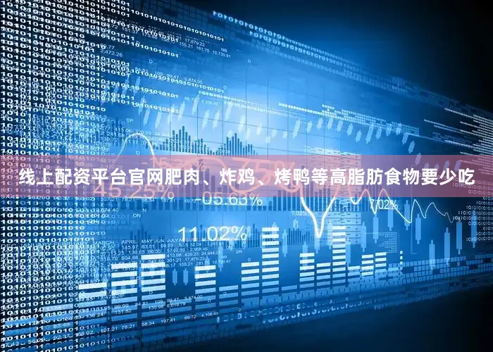 线上配资平台官网肥肉、炸鸡、烤鸭等高脂肪食物要少吃