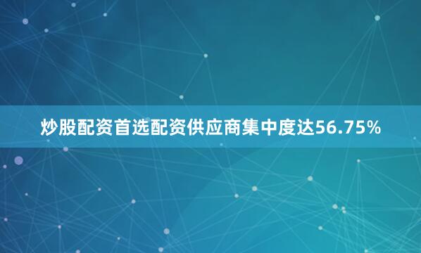 炒股配资首选配资供应商集中度达56.75%