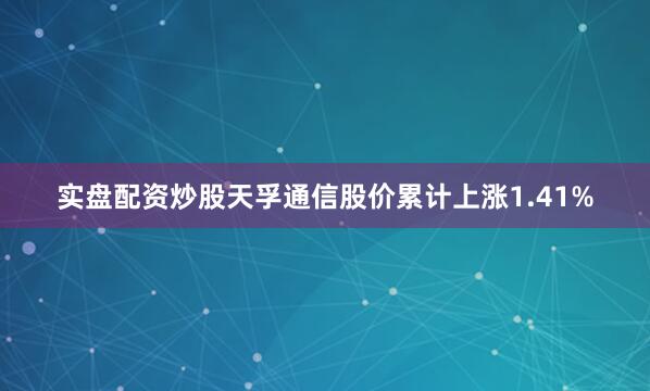 实盘配资炒股天孚通信股价累计上涨1.41%
