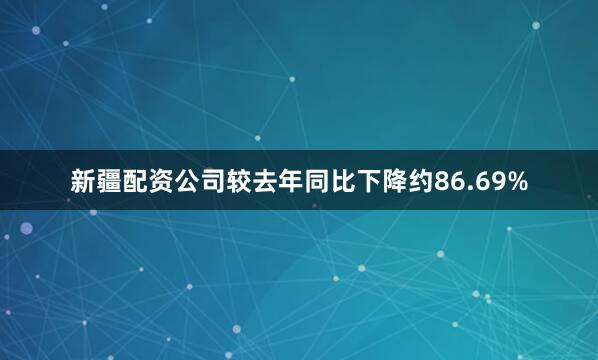 新疆配资公司较去年同比下降约86.69%