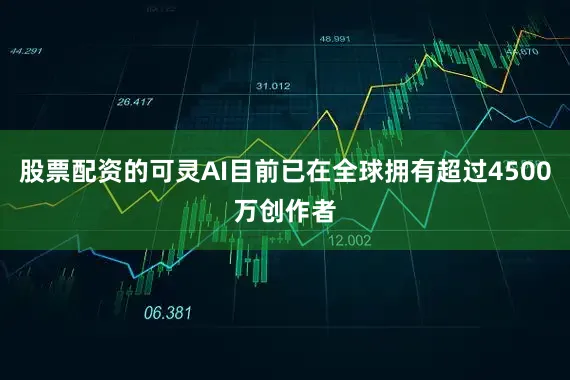 股票配资的可灵AI目前已在全球拥有超过4500万创作者