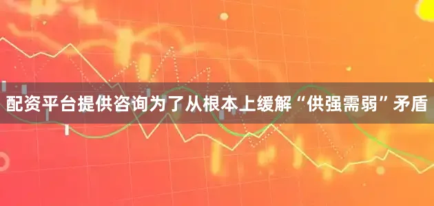 配资平台提供咨询为了从根本上缓解“供强需弱”矛盾
