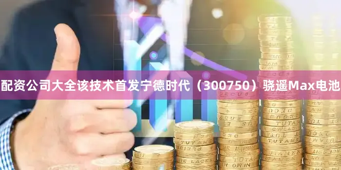 配资公司大全该技术首发宁德时代（300750）骁遥Max电池