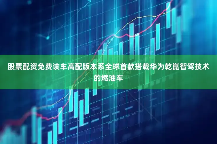 股票配资免费该车高配版本系全球首款搭载华为乾崑智驾技术的燃油车