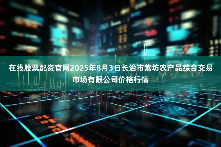 在线股票配资官网2025年8月3日长治市紫坊农产品综合交易市场有限公司价格行情