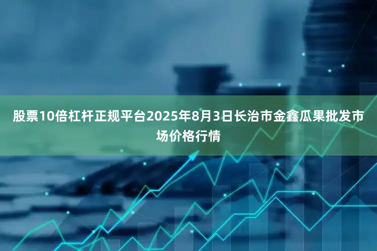 股票10倍杠杆正规平台2025年8月3日长治市金鑫瓜果批发市场价格行情